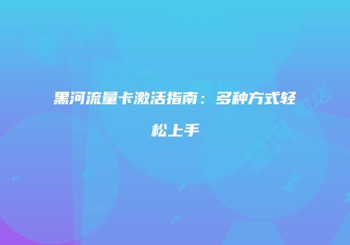 黑河流量卡激活指南:多种方式轻松上手