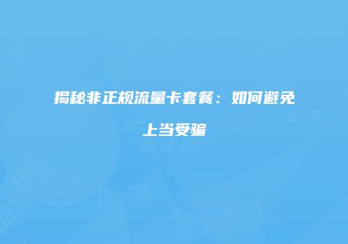 揭秘非正规流量卡套餐：如何避免上当受骗