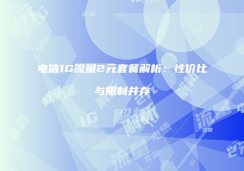 电信1G流量2元套餐解析:性价比与限制并存