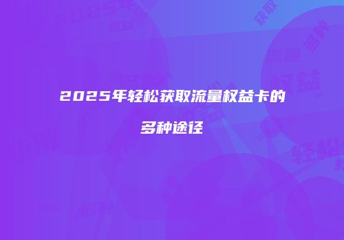 2025年轻松获取流量权益卡的多种途径