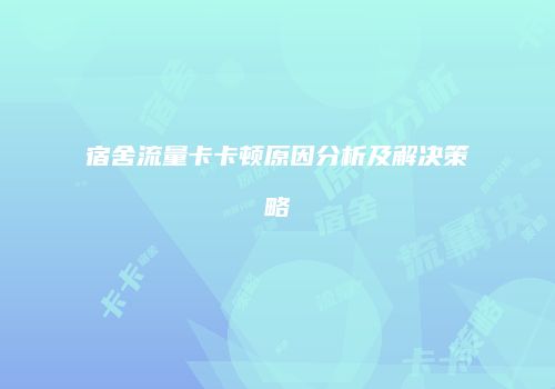 宿舍流量卡卡顿原因分析及解决策略