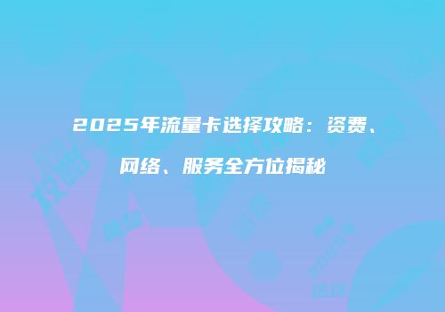2025年流量卡选择攻略:资费、网络、服务全方位揭秘