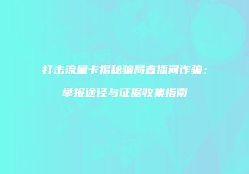打击流量卡揭秘骗局直播间诈骗：举报途径与证据收集指南