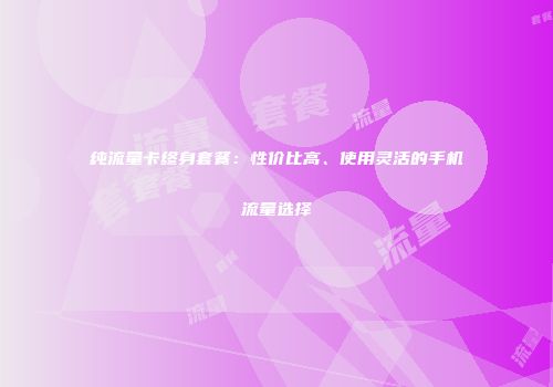 纯流量卡终身套餐：性价比高、使用灵活的手机流量选择