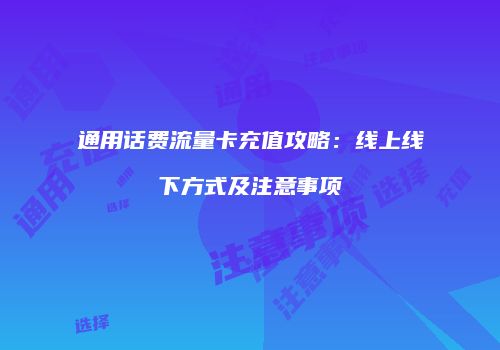通用话费流量卡充值攻略:线上线下方式及注意事项
