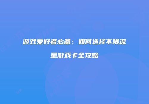 游戏爱好者必备：如何选择不限流量游戏卡全攻略
