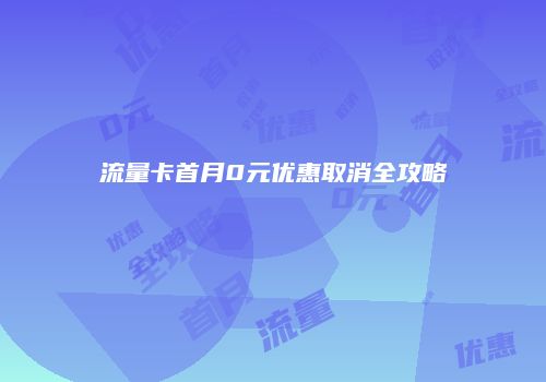 流量卡首月0元优惠取消全攻略