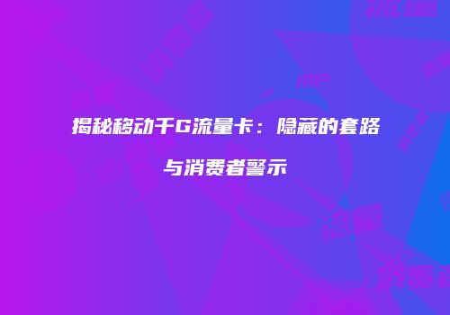 揭秘移动千G流量卡：隐藏的套路与消费者警示