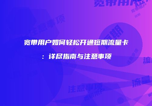宽带用户如何轻松开通短期流量卡:详尽指南与注意事项
