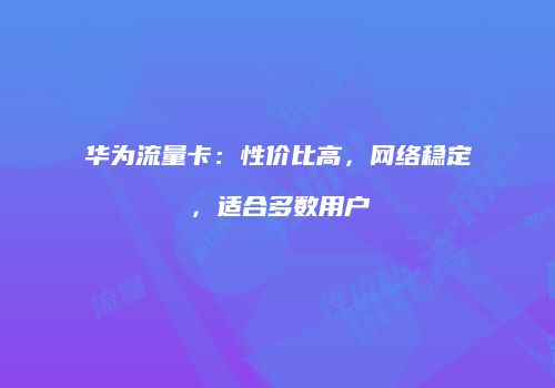 华为流量卡：性价比高，网络稳定，适合多数用户