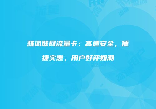 雅阁联网流量卡：高速安全，便捷实惠，用户好评如潮