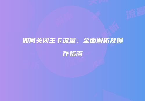 如何关闭主卡流量：全面解析及操作指南