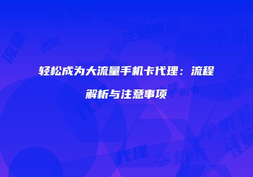 轻松成为大流量手机卡代理:流程解析与注意事项
