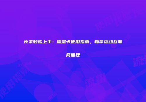 长辈轻松上手：流量卡使用指南，畅享移动互联网便捷