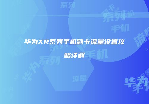 华为XR系列手机副卡流量设置攻略详解