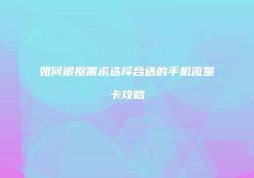 如何根据需求选择合适的手机流量卡攻略
