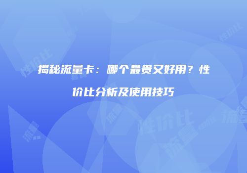 揭秘流量卡:哪个最贵又好用?性价比分析及使用技巧