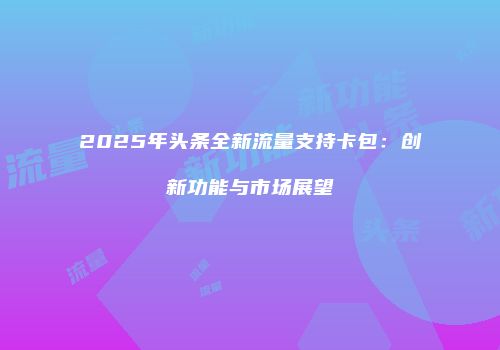 2025年头条全新流量支持卡包：创新功能与市场展望
