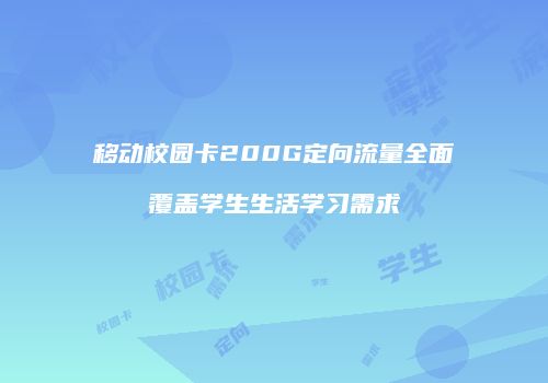 移动校园卡200G定向流量全面覆盖学生生活学习需求