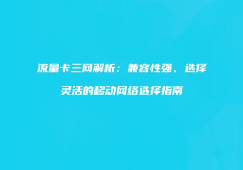 流量卡三网解析:兼容性强、选择灵活的移动网络选择指南