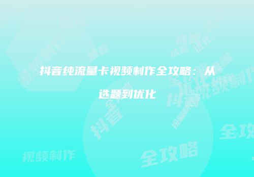 抖音纯流量卡视频制作全攻略：从选题到优化