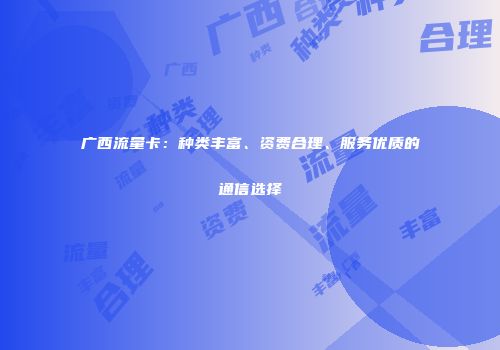 广西流量卡：种类丰富、资费合理、服务优质的通信选择