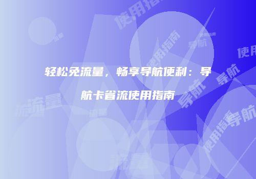 轻松免流量，畅享导航便利：导航卡省流使用指南