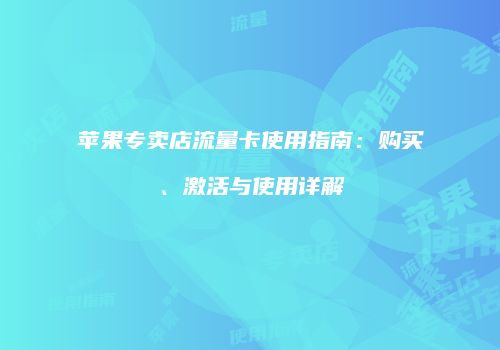 苹果专卖店流量卡使用指南:购买、激活与使用详解