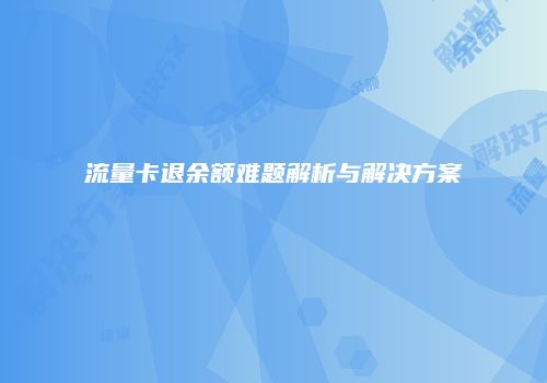 流量卡退余额难题解析与解决方案