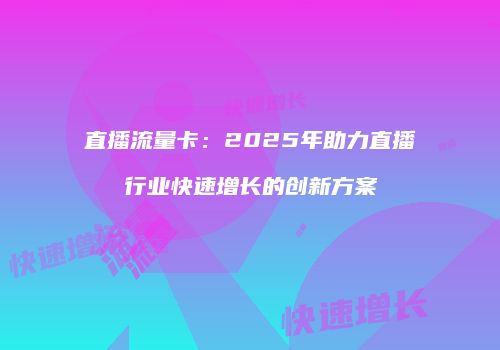 直播流量卡：2025年助力直播行业快速增长的创新方案
