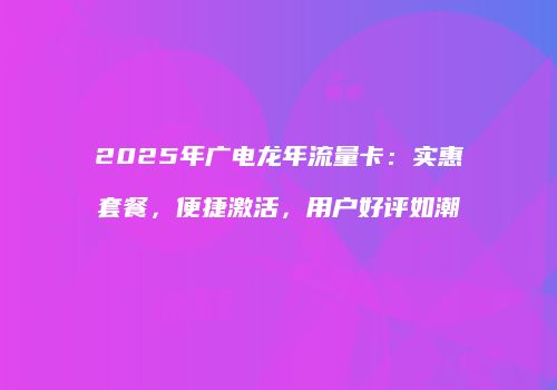 2025年广电龙年流量卡：实惠套餐，便捷激活，用户好评如潮