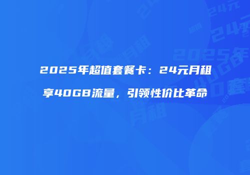 2025年超值套餐卡：24元月租享40GB流量，引领性价比革命