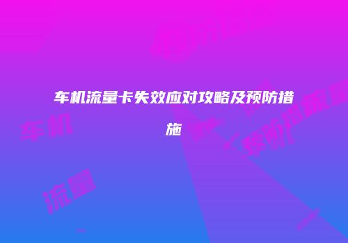 车机流量卡失效应对攻略及预防措施