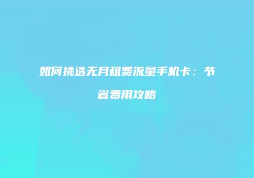 如何挑选无月租费流量手机卡：节省费用攻略