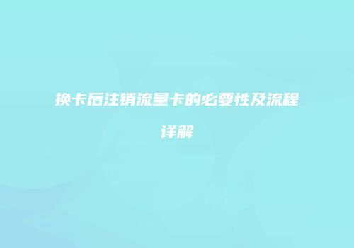 换卡后注销流量卡的必要性及流程详解