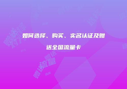 如何选择、购买、实名认证及赠送全国流量卡