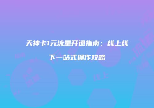 天神卡1元流量开通指南：线上线下一站式操作攻略