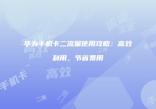 华为手机卡二流量使用攻略：高效利用，节省费用