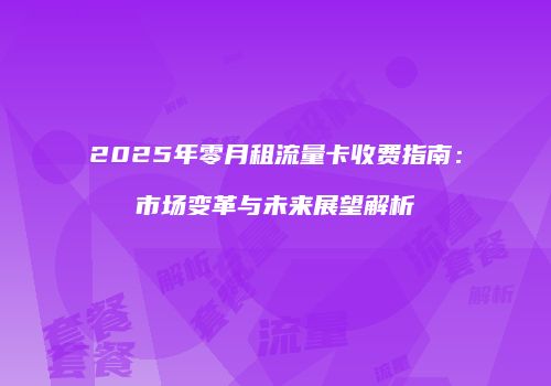 2025年零月租流量卡收费指南：市场变革与未来展望解析