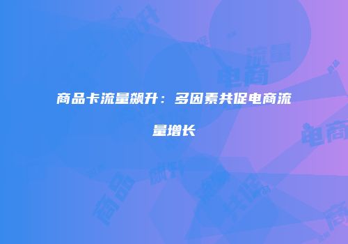商品卡流量飙升：多因素共促电商流量增长