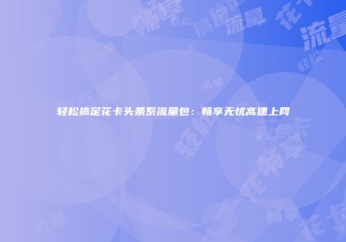 轻松搞定花卡头条系流量包：畅享无忧高速上网