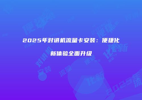 2025年对讲机流量卡安装：便捷化新体验全面升级