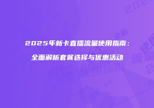 2025年新卡直播流量使用指南：全面解析套餐选择与优惠活动