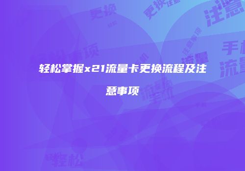 轻松掌握x21流量卡更换流程及注意事项