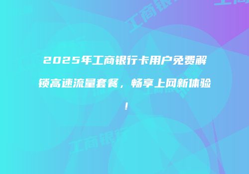 2025年工商银行卡用户免费解锁高速流量套餐，畅享上网新体验！