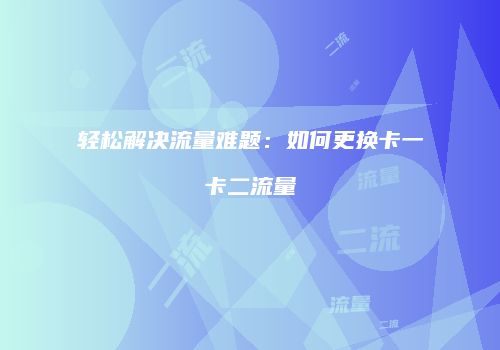 轻松解决流量难题：如何更换卡一卡二流量