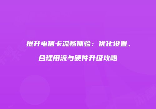 提升电信卡流畅体验：优化设置、合理用流与硬件升级攻略