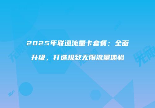 2025年联通流量卡套餐：全面升级，打造极致无限流量体验