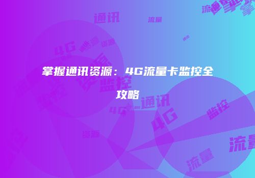 掌握通讯资源：4G流量卡监控全攻略