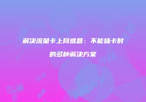 解决流量卡上网难题:不能插卡时的多种解决方案